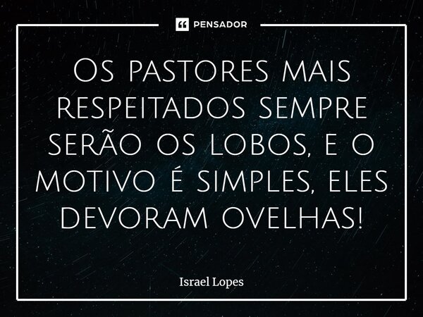 Os pastores mais respeitados sempre serão os lobos, e o motivo é simples, eles devoram ovelhas!... Frase de Israel Lopes.