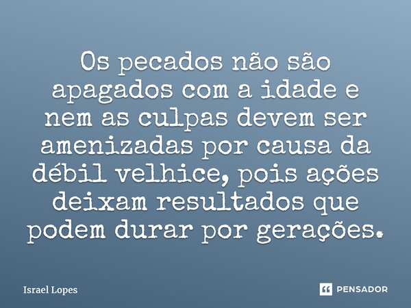 ⁠Os pecados não são apagados com a idade e nem as culpas devem ser amenizadas por causa da débil velhice, pois ações deixam resultados que podem durar por geraç... Frase de Israel Lopes.