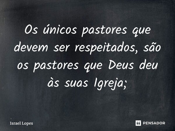 ⁠Os únicos pastores que devem ser respeitados, são os pastores que Deus deu às suas Igreja;... Frase de Israel Lopes.