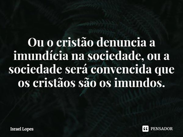 ⁠⁠Ou o cristão denuncia a imundícia na sociedade, ou a sociedade será convencida que os cristãos são os imundos.... Frase de Israel Lopes.