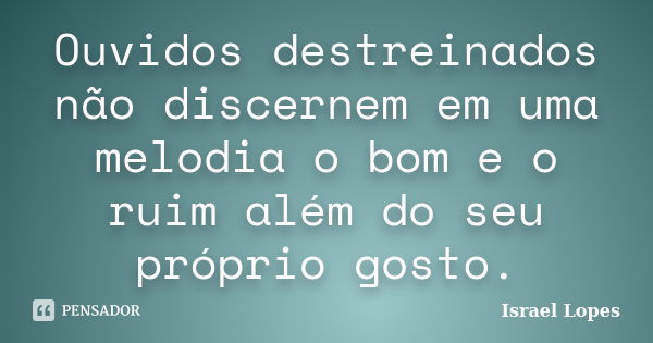 Ouvidos destreinados não discernem em uma melodia o bom e o ruim além do seu próprio gosto.... Frase de Israel Lopes.