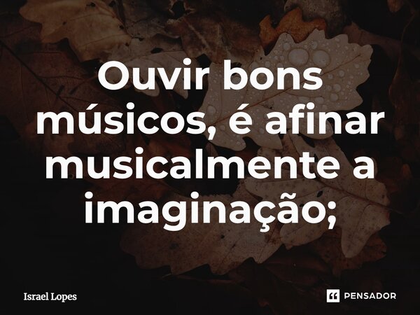 ⁠Ouvir bons músicos, é afinar musicalmente a imaginação;... Frase de Israel Lopes.