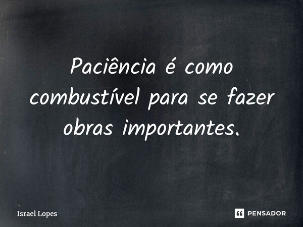 ⁠Paciência é como combustível para se fazer obras importantes.... Frase de Israel Lopes.