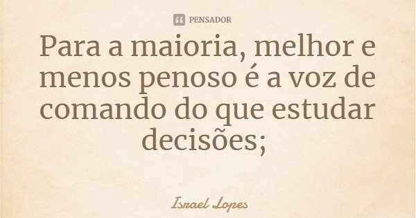 Para a maioria, melhor e menos penoso é a voz de comando do que estudar decisões;... Frase de Israel Lopes.