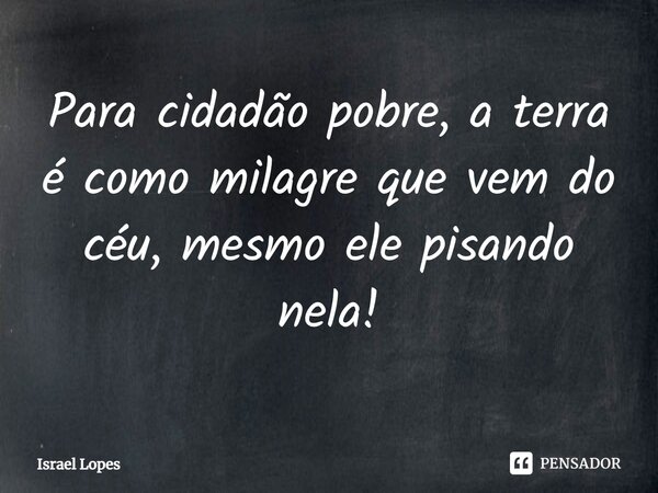 ⁠Para cidadão pobre, a terra é como milagre que vem do céu, mesmo ele pisando nela!... Frase de Israel Lopes.