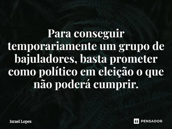 ⁠Para conseguir temporariamente um grupo de bajuladores, basta prometer como político em eleição o que não poderá cumprir.... Frase de Israel Lopes.