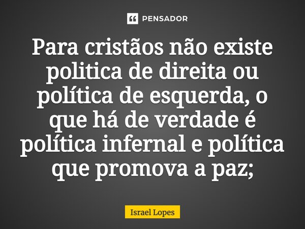 ⁠Para cristãos não existe politica de direita ou política de esquerda, o que há de verdade é política infernal e política que promova a paz;... Frase de Israel Lopes.