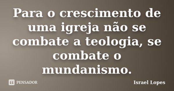 Para o crescimento de uma igreja não se combate a teologia, se combate o mundanismo.... Frase de Israel Lopes.