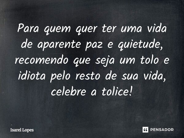 ⁠Para quem quer ter uma vida de aparente paz e quietude, recomendo que seja um tolo e idiota pelo resto de sua vida, celebre a tolice!... Frase de Israel Lopes.