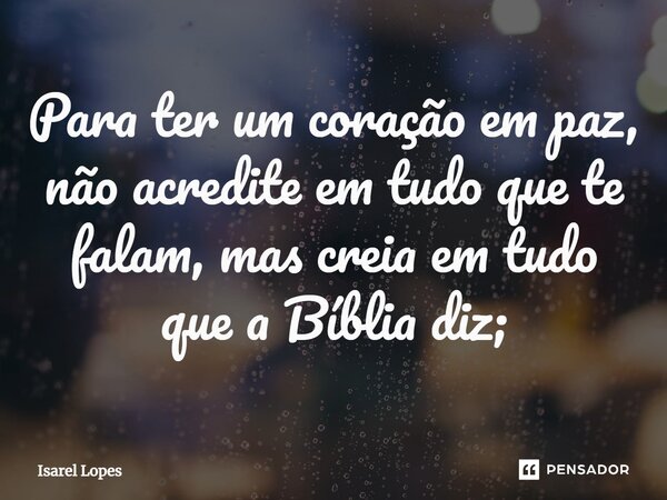 ⁠Para ter um coração em paz, não acredite em tudo que te falam, mas creia em tudo que a Bíblia diz;... Frase de Israel Lopes.