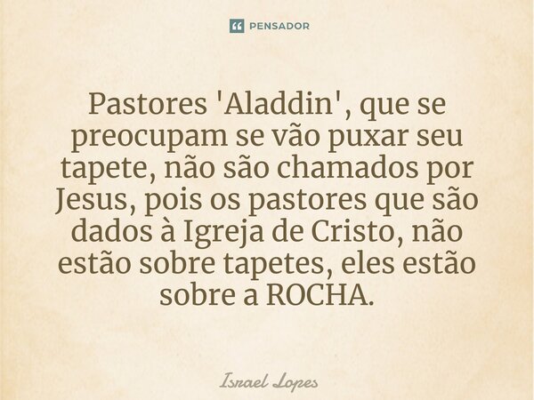 Pastores 'Aladdin', que se preocupam se vão puxar seu tapete, não são chamados por Jesus, pois os pastores que são dados à Igreja de Cristo, não estão sobre tap... Frase de Israel Lopes.