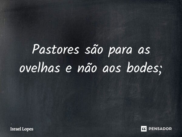 ⁠Pastores são para as ovelhas e não aos bodes;... Frase de Israel Lopes.