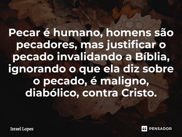 ⁠Pecar é humano, homens são pecadores, mas justificar o pecado invalidando a Bíblia, ignorando o que ela diz sobre o pecado, é maligno, diabólico, contra Cristo... Frase de Israel Lopes.