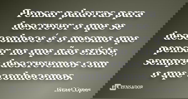 Pensar palavras para descrever o que se desconhece é o mesmo que pensar no que não existe, sempre descrevemos com o que conhecemos.... Frase de Israel Lopes.