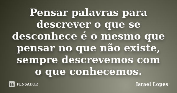 Pensar palavras para descrever o que se desconhece é o mesmo que pensar no que não existe, sempre descrevemos com o que conhecemos.... Frase de Israel Lopes.