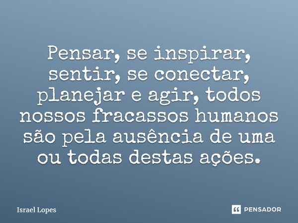 ⁠Pensar, se inspirar, sentir, se conectar, planejar e agir, todos nossos fracassos humanos são pela ausência de uma ou todas destas ações.... Frase de Israel Lopes.