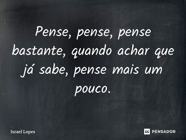 ⁠Pense, pense, pense bastante, quando achar que já sabe, pense mais um pouco.... Frase de Israel Lopes.