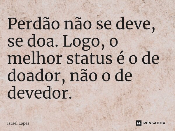 ⁠Perdão não se deve, se doa. Logo, o melhor status é o de doador, não o de devedor.... Frase de Israel Lopes.