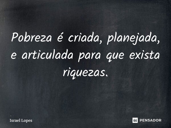 ⁠Pobreza é criada, planejada, e articulada para que exista riquezas.... Frase de Israel Lopes.