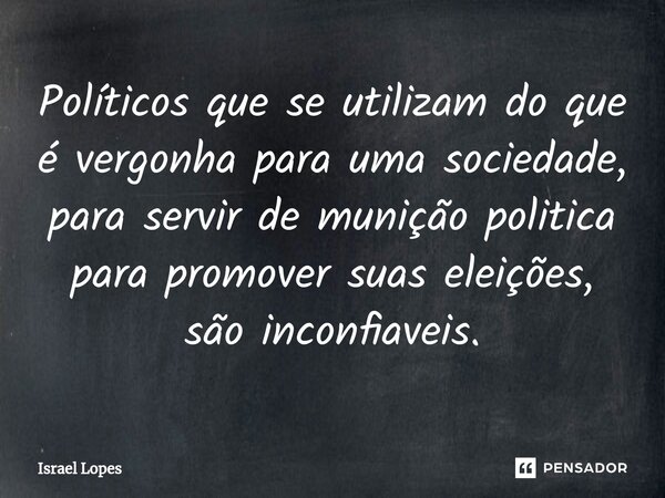 Políticos que se utilizam do que é vergonha para uma sociedade, para servir de munição politica para promover suas eleições, são inconfiaveis.... Frase de Israel Lopes.