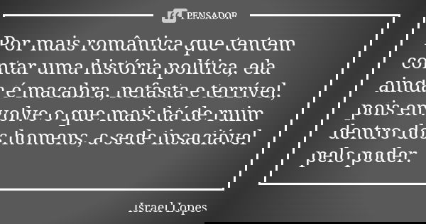 Por mais romântica que tentem contar uma história política, ela ainda é macabra, nefasta e terrível, pois envolve o que mais há de ruim dentro dos homens, a sed... Frase de Israel Lopes.