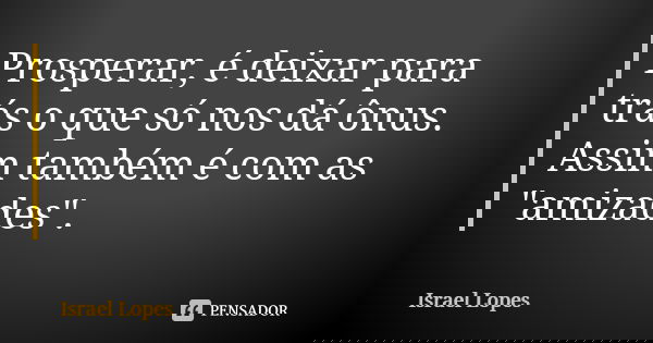 Prosperar, é deixar para trás o que só nos dá ônus. Assim também é com as "amizades".... Frase de Israel Lopes.