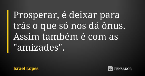 Prosperar, é deixar para trás o que só nos dá ônus. Assim também é com as "amizades".... Frase de Israel Lopes.