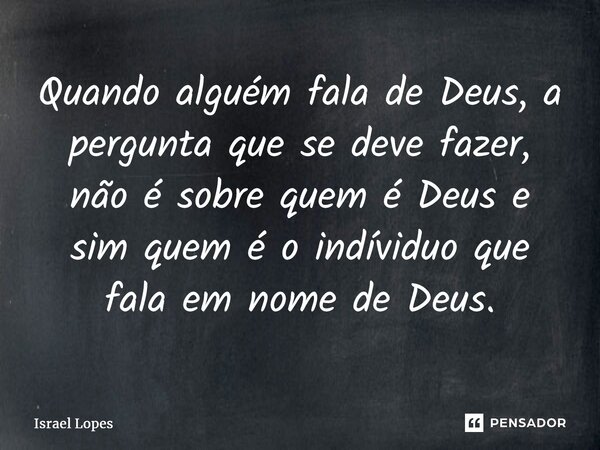 ⁠Quando alguém fala de Deus, a pergunta que se deve fazer, não é sobre quem é Deus e sim quem é o indivíduo que fala em nome de Deus.... Frase de Israel Lopes.
