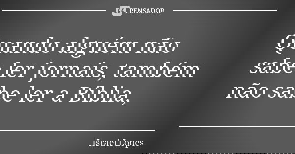 Quando alguém não sabe ler jornais, também não sabe ler a Bíblia,... Frase de Israel Lopes.