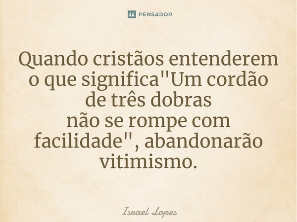 ⁠Quando cristãos entenderem o que significa "Um cordão de três dobras não se rompe com facilidade", abandonarão vitimismo.... Frase de Israel Lopes.