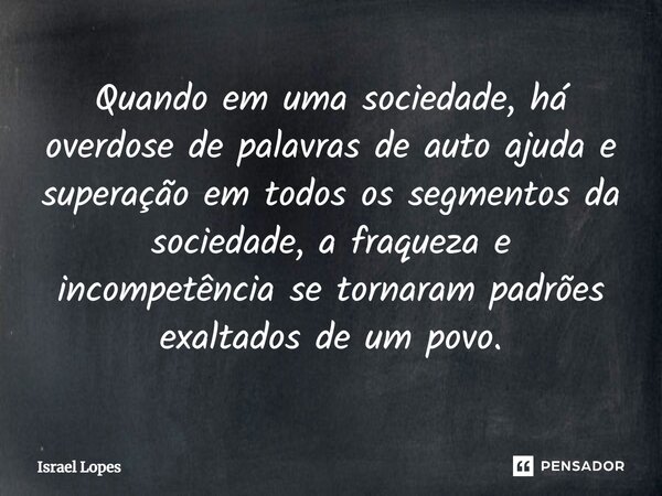 Quando em uma sociedade, há overdose de palavras de auto ajuda e superação em todos os segmentos da sociedade, a fraqueza e incompetência se tornaram padrões ex... Frase de Israel Lopes.
