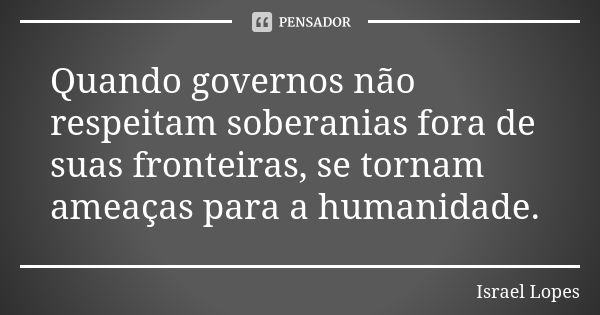 Quando governos não respeitam soberanias fora de suas fronteiras, se tornam ameaças para a humanidade.... Frase de Israel Lopes.