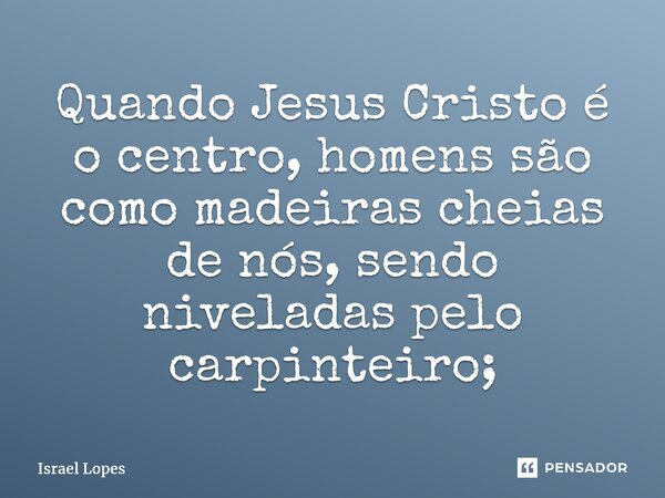 ⁠⁠⁠Quando Jesus Cristo é o centro, homens são como madeiras cheias de nós, sendo niveladas pelo carpinteiro;... Frase de Israel Lopes.