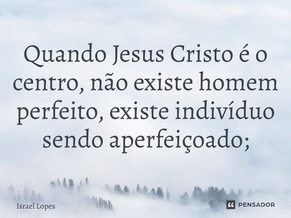 ⁠⁠⁠Quando Jesus Cristo é o centro, não existe homem perfeito, existe indivíduo sendo aperfeiçoado;... Frase de Israel Lopes.