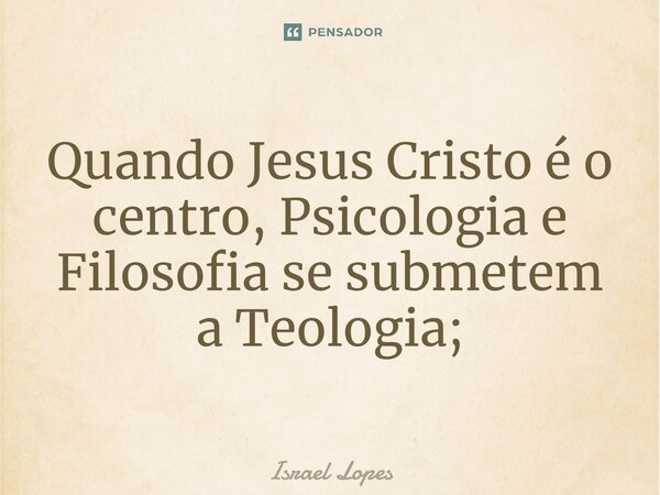 ⁠⁠⁠Quando Jesus Cristo é o centro, Psicologia e Filosofia se submetem a Teologia;... Frase de Israel Lopes.