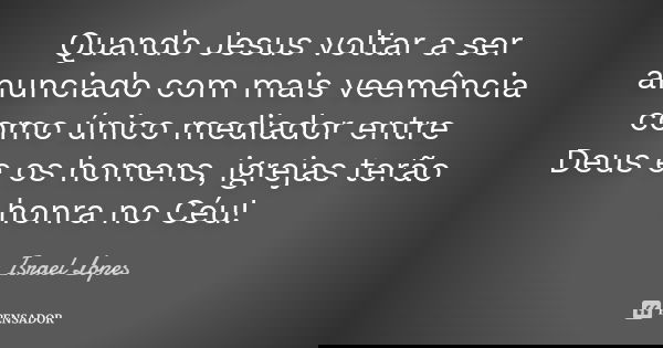 Quando Jesus voltar a ser anunciado com mais veemência como único mediador entre Deus e os homens, igrejas terão honra no Céu!... Frase de Israel Lopes.
