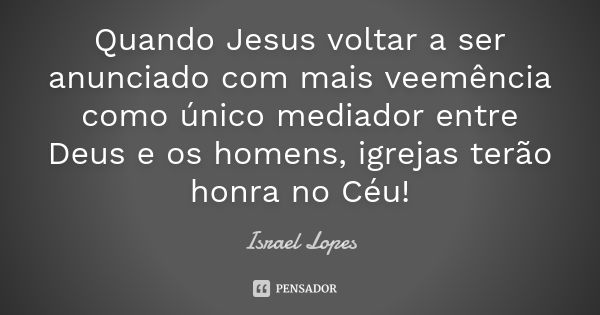 Quando Jesus voltar a ser anunciado com mais veemência como único mediador entre Deus e os homens, igrejas terão honra no Céu!... Frase de Israel Lopes.