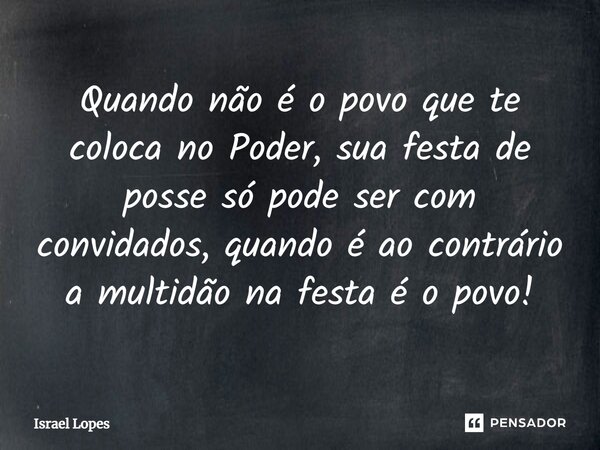 ⁠Quando não é o povo que te coloca no Poder, sua festa de posse só pode ser com convidados, quando é ao contrário a multidão na festa é o povo!... Frase de Israel Lopes.