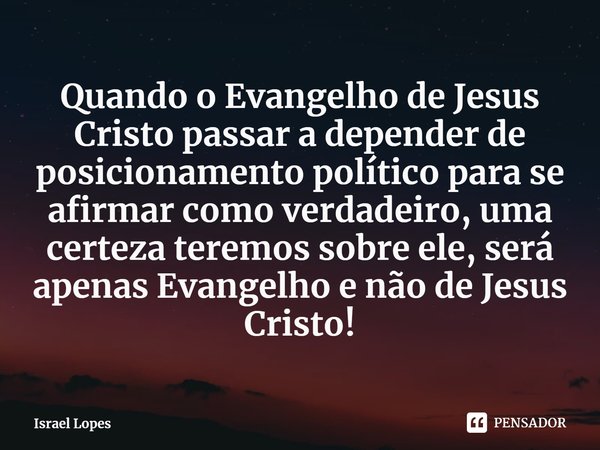 ⁠Quando o Evangelho de Jesus Cristo passar a depender de posicionamento político para se afirmar como verdadeiro, uma certeza teremos sobre ele, será apenas Eva... Frase de Israel Lopes.