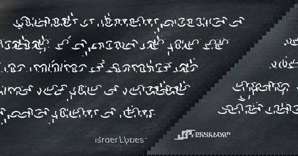 Quando o homem procura a verdade, é a prova de que ele vive no mínimo à sombra do engano, uma vez que a verdade seria clara para quem a tem.... Frase de Israel Lopes.