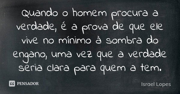 Quando o homem procura a verdade, é a prova de que ele vive no mínimo à sombra do engano, uma vez que a verdade seria clara para quem a tem.... Frase de Israel Lopes.