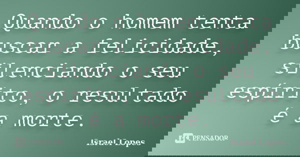 Quando o homem tenta buscar a felicidade, silenciando o seu espírito, o resultado é a morte.... Frase de Israel Lopes.