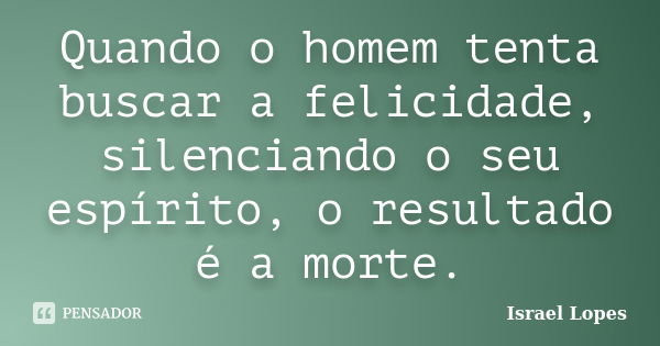 Quando o homem tenta buscar a felicidade, silenciando o seu espírito, o resultado é a morte.... Frase de Israel Lopes.