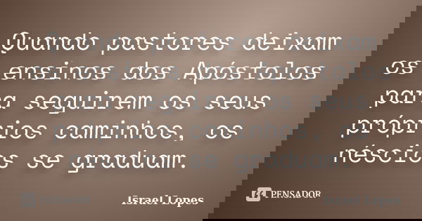 Quando pastores deixam os ensinos dos Apóstolos para seguirem os seus próprios caminhos, os néscios se graduam.... Frase de Israel Lopes.