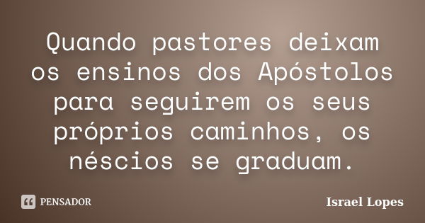 Quando pastores deixam os ensinos dos Apóstolos para seguirem os seus próprios caminhos, os néscios se graduam.... Frase de Israel Lopes.