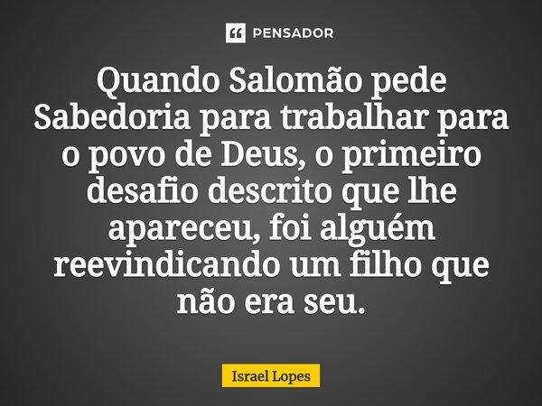 ⁠⁠Quando Salomão pede Sabedoria para trabalhar para o povo de Deus, o primeiro desafio descrito que lhe apareceu, foi alguém reevindicando um filho que não era ... Frase de Israel Lopes.
