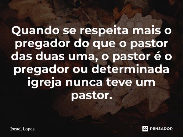 ⁠Quando se respeita mais o pregador do que o pastor das duas uma, o pastor é o pregador ou determinada igreja nunca teve um pastor.... Frase de Israel Lopes.