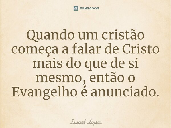 ⁠Quando um cristão começa a falarde Cristo mais do que de si mesmo, então o Evangelho é anunciado.... Frase de Israel Lopes.