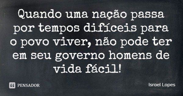 Quando uma nação passa por tempos difíceis para o povo viver, não pode ter em seu governo homens de vida fácil!... Frase de Israel Lopes.