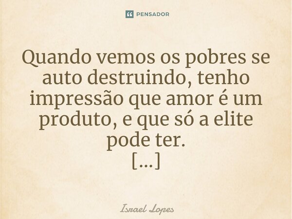 Quando vemos os pobres se auto destruindo, tenho impressão que amor é um produto, e que só a elite pode ter. ⁠... Frase de Israel Lopes.